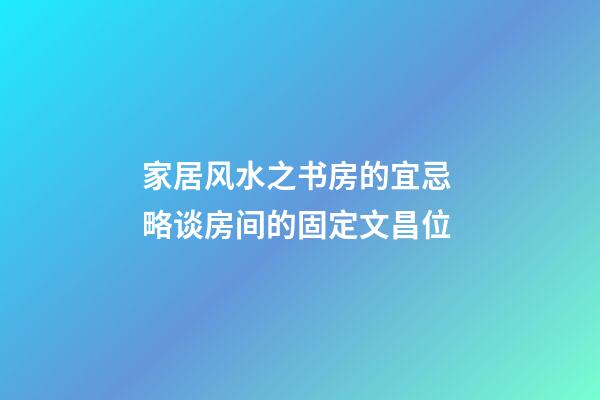家居风水之书房的宜忌 略谈房间的固定文昌位